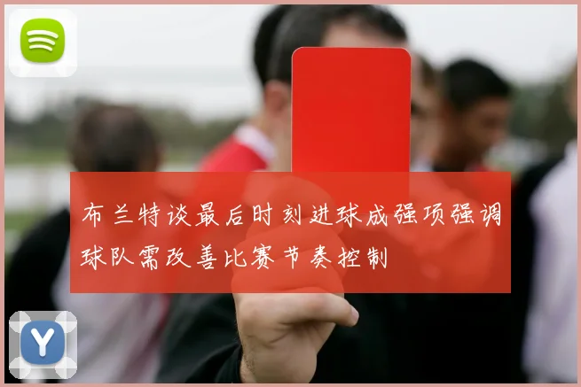 布兰特谈最后时刻进球成强项强调球队需改善比赛节奏控制