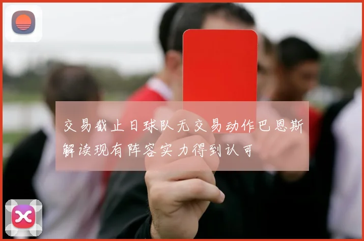 交易截止日球队无交易动作巴恩斯解读现有阵容实力得到认可