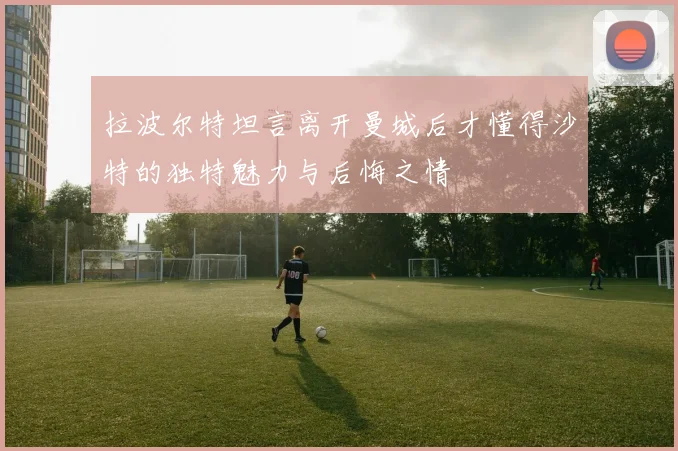 拉波尔特坦言离开曼城后才懂得沙特的独特魅力与后悔之情