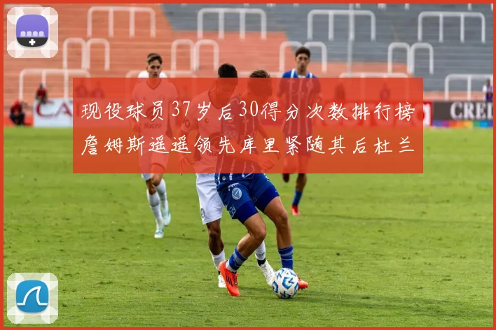 现役球员37岁后30得分次数排行榜詹姆斯遥遥领先库里紧随其后杜兰特位列第三
