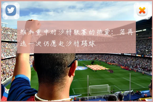 维加重申对沙特联赛的热爱：若再选一次仍愿赴沙特踢球