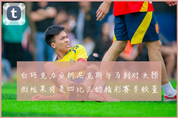 白巧克力分析尼克斯与马刺对决预测结果将是四比三的精彩赛季较量