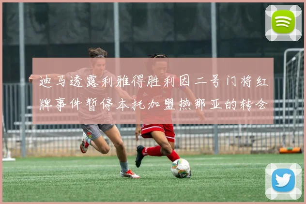 迪马透露利雅得胜利因二号门将红牌事件暂停本托加盟热那亚的转会事宜