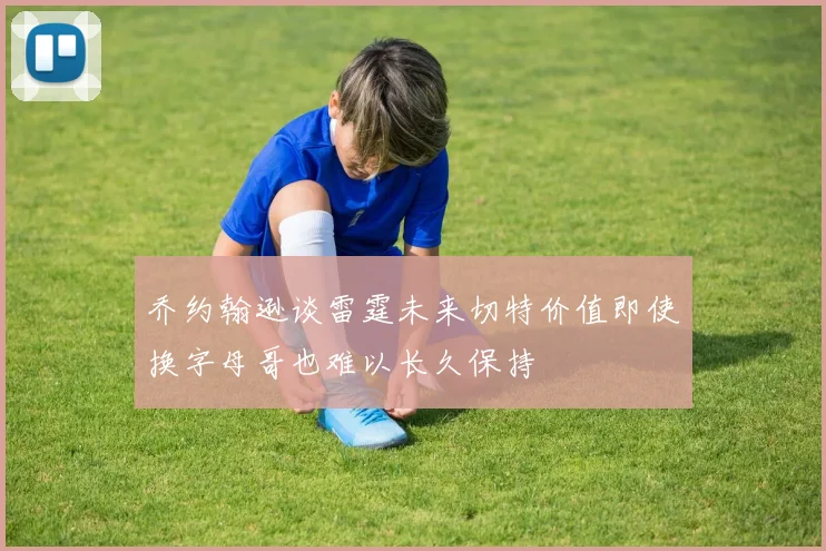 乔约翰逊谈雷霆未来切特价值即使换字母哥也难以长久保持