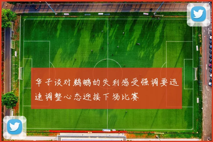 华子谈对鹈鹕的失利感受强调要迅速调整心态迎接下场比赛