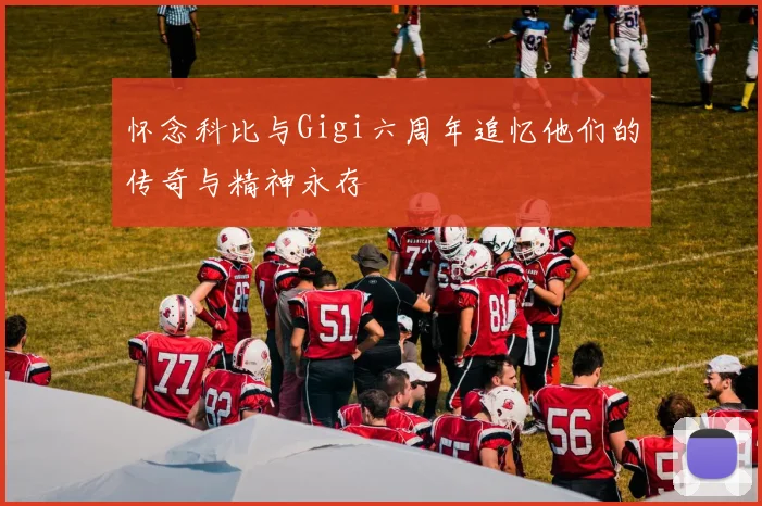 怀念科比与Gigi六周年追忆他们的传奇与精神永存