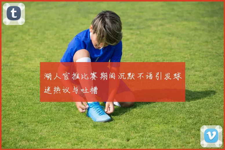 湖人官推比赛期间沉默不语引发球迷热议与吐槽