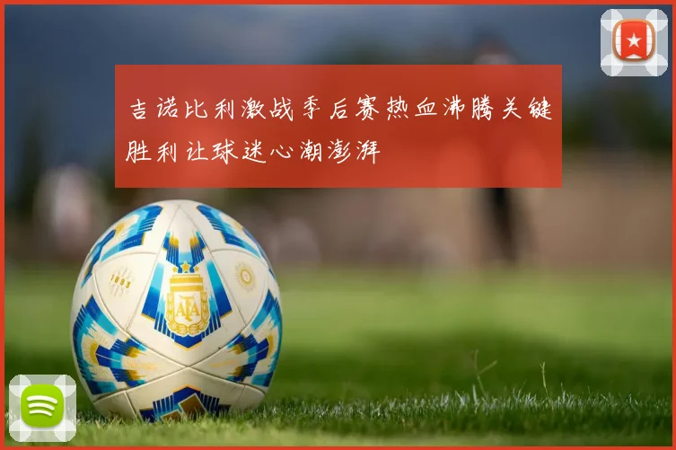 吉诺比利激战季后赛热血沸腾关键胜利让球迷心潮澎湃