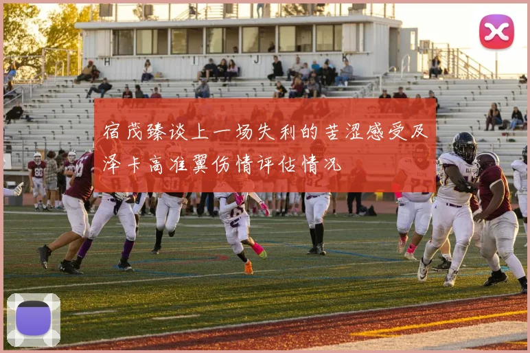 宿茂臻谈上一场失利的苦涩感受及泽卡高准翼伤情评估情况