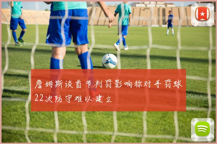 詹姆斯谈首节判罚影响称对手罚球22次防守难以建立