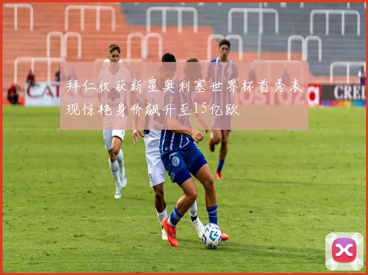 拜仁收获新星奥利塞世界杯首秀表现惊艳身价飙升至15亿欧