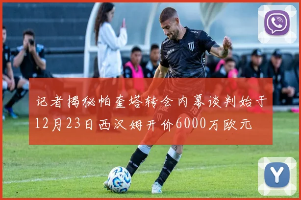记者揭秘帕奎塔转会内幕谈判始于12月23日西汉姆开价6000万欧元