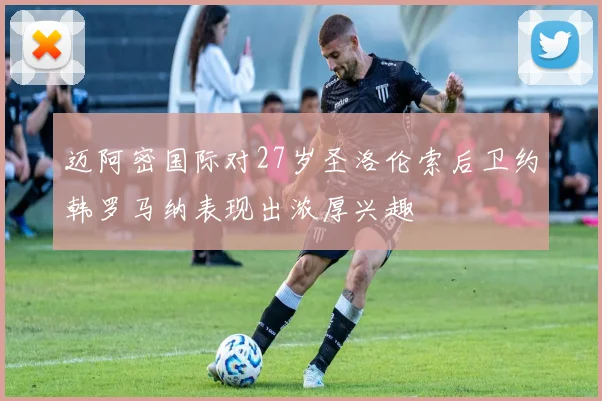 迈阿密国际对27岁圣洛伦索后卫约韩罗马纳表现出浓厚兴趣